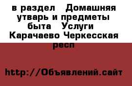  в раздел : Домашняя утварь и предметы быта » Услуги . Карачаево-Черкесская респ.